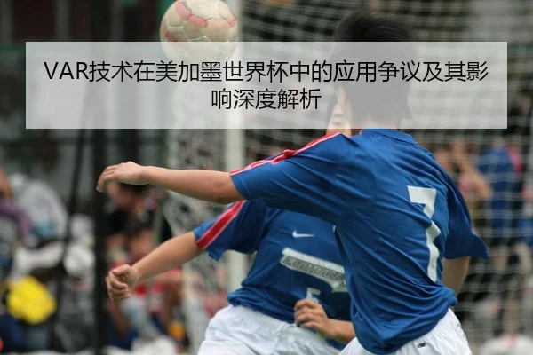 VAR技术在美加墨世界杯中的应用争议及其影响深度解析（huatihui）