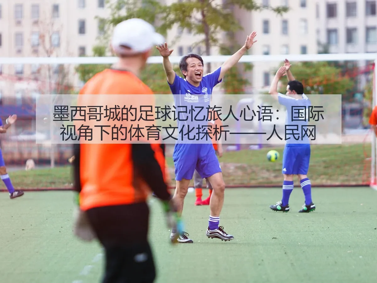 墨西哥城的足球记忆旅人心语：国际视角下的体育文化探析——人民网