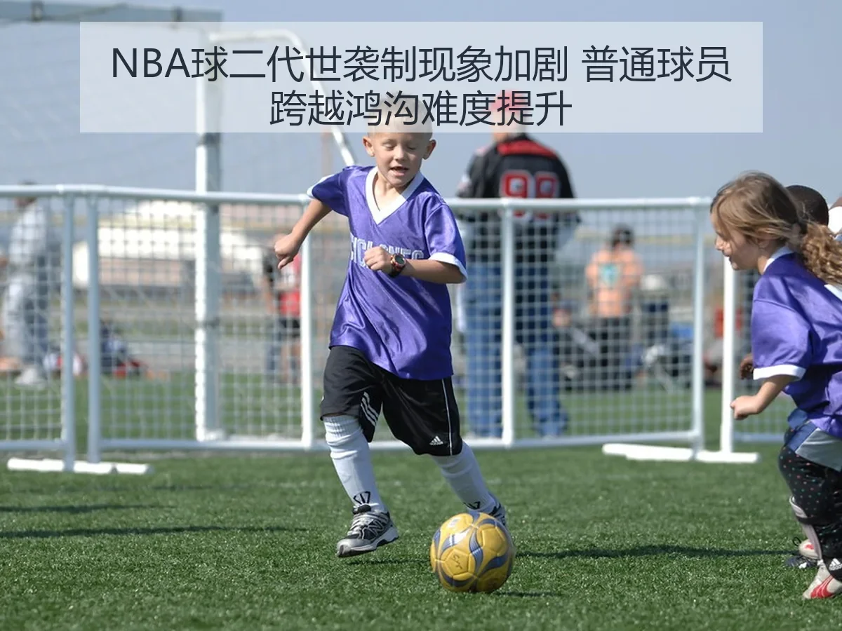 NBA球二代世袭制现象加剧 普通球员跨越鸿沟难度提升