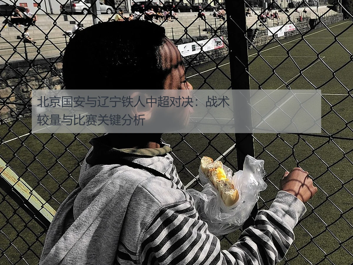北京国安与辽宁铁人中超对决:战术较量与比赛关键分析